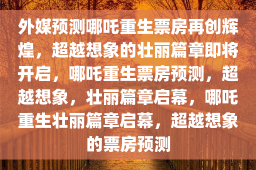 外媒预测哪吒重生票房再创辉煌，超越想象的壮丽篇章即将开启，哪吒重生票房预测，超越想象，壮丽篇章启幕，哪吒重生壮丽篇章启幕，超越想象的票房预测