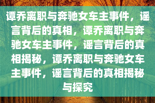 谭乔离职与奔驰女车主事件，谣言背后的真相，谭乔离职与奔驰女车主事件，谣言背后的真相揭秘，谭乔离职与奔驰女车主事件，谣言背后的真相揭秘与探究