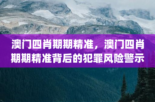 澳门四肖期期精准，澳门四肖期期精准背后的犯罪风险警示