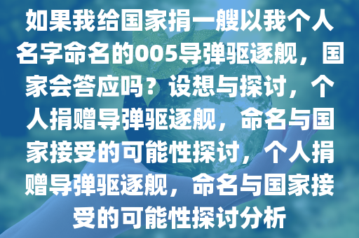 如果我给国家捐一艘以我个人名字命名的005导弹驱逐舰，国家会答应吗？设想与探讨，个人捐赠导弹驱逐舰，命名与国家接受的可能性探讨，个人捐赠导弹驱逐舰，命名与国家接受的可能性探讨分析