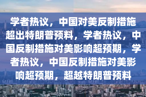 学者热议，中国对美反制措施超出特朗普预料，学者热议，中国反制措施对美影响超预期，学者热议，中国反制措施对美影响超预期，超越特朗普预料