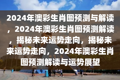 2024年澳彩生肖图预测与解读，2024年澳彩生肖图预测解读，揭秘未来运势走向，揭秘未来运势走向，2024年澳彩生肖图预测解读与运势展望