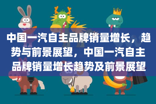 中国一汽自主品牌销量增长，趋势与前景展望，中国一汽自主品牌销量增长趋势及前景展望