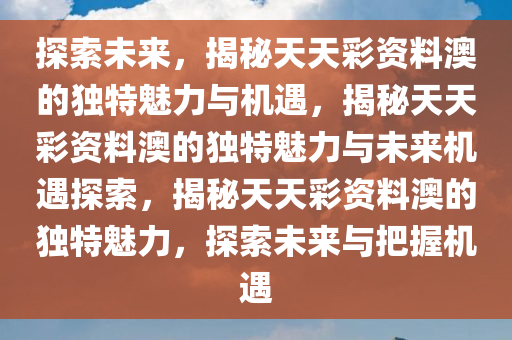 探索未来，揭秘天天彩资料澳的独特魅力与机遇，揭秘天天彩资料澳的独特魅力与未来机遇探索，揭秘天天彩资料澳的独特魅力，探索未来与把握机遇