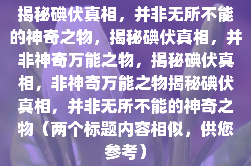 揭秘碘伏真相，并非无所不能的神奇之物，揭秘碘伏真相，并非神奇万能之物，揭秘碘伏真相，非神奇万能之物揭秘碘伏真相，并非无所不能的神奇之物（两个标题内容相似，供您参考）