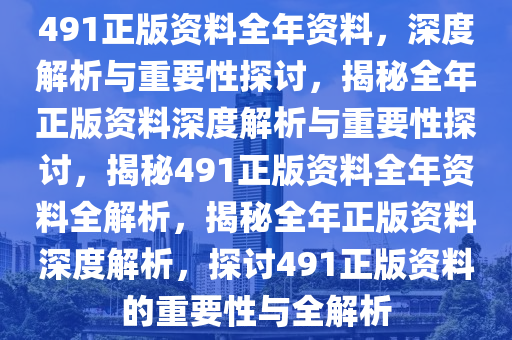 491正版资料全年资料，深度解析与重要性探讨，揭秘全年正版资料深度解析与重要性探讨，揭秘491正版资料全年资料全解析，揭秘全年正版资料深度解析，探讨491正版资料的重要性与全解析