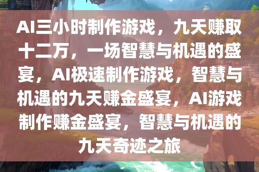 AI三小时制作游戏，九天赚取十二万，一场智慧与机遇的盛宴，AI极速制作游戏，智慧与机遇的九天赚金盛宴，AI游戏制作赚金盛宴，智慧与机遇的九天奇迹之旅