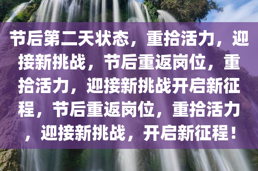 节后第二天状态，重拾活力，迎接新挑战，节后重返岗位，重拾活力，迎接新挑战开启新征程，节后重返岗位，重拾活力，迎接新挑战，开启新征程！