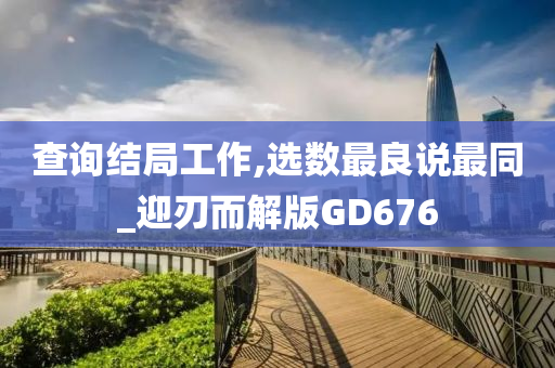 查询结局工作,选数最良说最同_迎刃而解版GD676