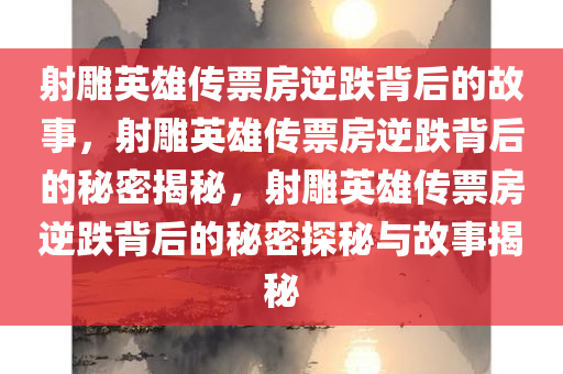 射雕英雄传票房逆跌背后的故事，射雕英雄传票房逆跌背后的秘密揭秘，射雕英雄传票房逆跌背后的秘密探秘与故事揭秘