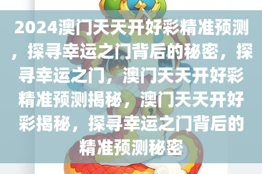 2024澳门天天开好彩精准预测，探寻幸运之门背后的秘密，探寻幸运之门，澳门天天开好彩精准预测揭秘，澳门天天开好彩揭秘，探寻幸运之门背后的精准预测秘密
