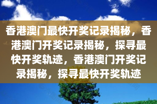 香港澳门最快开奖记录揭秘，香港澳门开奖记录揭秘，探寻最快开奖轨迹，香港澳门开奖记录揭秘，探寻最快开奖轨迹