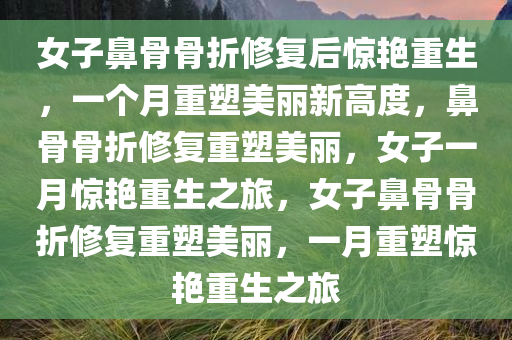 女子鼻骨骨折修复后惊艳重生，一个月重塑美丽新高度，鼻骨骨折修复重塑美丽，女子一月惊艳重生之旅，女子鼻骨骨折修复重塑美丽，一月重塑惊艳重生之旅
