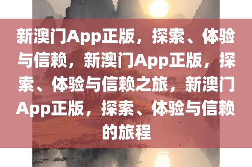新澳门App正版，探索、体验与信赖，新澳门App正版，探索、体验与信赖之旅，新澳门App正版，探索、体验与信赖的旅程