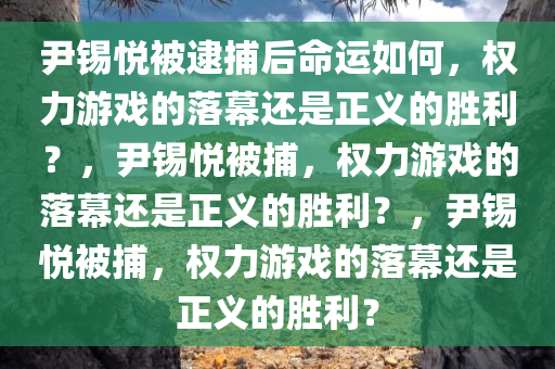 尹锡悦被逮捕后命运如何，权力游戏的落幕还是正义的胜利？，尹锡悦被捕，权力游戏的落幕还是正义的胜利？，尹锡悦被捕，权力游戏的落幕还是正义的胜利？