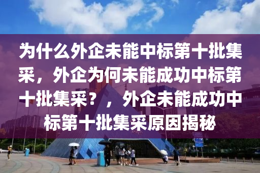 为什么外企未能中标第十批集采，外企为何未能成功中标第十批集采？，外企未能成功中标第十批集采原因揭秘