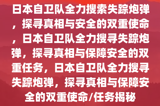 日本自卫队全力搜索失踪炮弹，探寻真相与安全的双重使命，日本自卫队全力搜寻失踪炮弹，探寻真相与保障安全的双重任务，日本自卫队全力搜寻失踪炮弹，探寻真相与保障安全的双重使命/任务揭秘