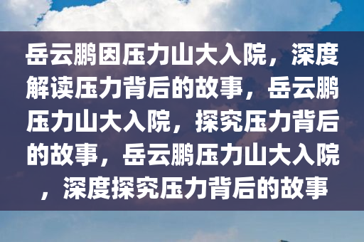 岳云鹏因压力山大入院，深度解读压力背后的故事，岳云鹏压力山大入院，探究压力背后的故事，岳云鹏压力山大入院，深度探究压力背后的故事