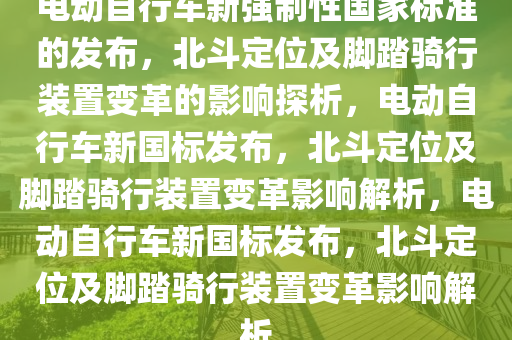 电动自行车新强制性国家标准的发布，北斗定位及脚踏骑行装置变革的影响探析，电动自行车新国标发布，北斗定位及脚踏骑行装置变革影响解析，电动自行车新国标发布，北斗定位及脚踏骑行装置变革影响解析