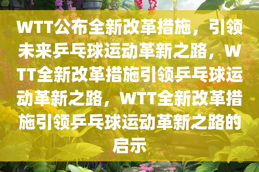 WTT公布全新改革措施，引领未来乒乓球运动革新之路，WTT全新改革措施引领乒乓球运动革新之路，WTT全新改革措施引领乒乓球运动革新之路的启示
