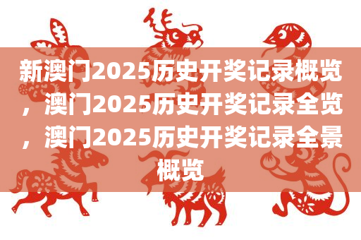 新澳门2025历史开奖记录概览，澳门2025历史开奖记录全览，澳门2025历史开奖记录全景概览