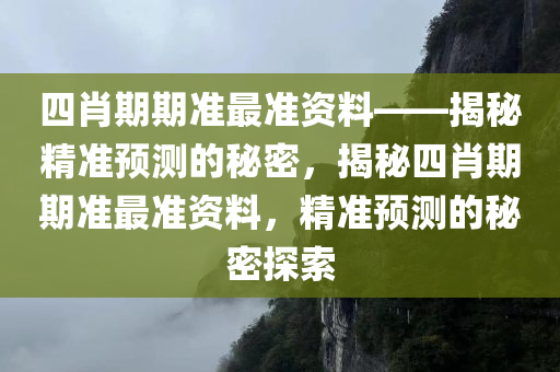 四肖期期准最准资料——揭秘精准预测的秘密，揭秘四肖期期准最准资料，精准预测的秘密探索