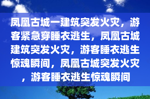 凤凰古城一建筑突发火灾，游客紧急穿睡衣逃生，凤凰古城建筑突发火灾，游客睡衣逃生惊魂瞬间，凤凰古城突发火灾，游客睡衣逃生惊魂瞬间