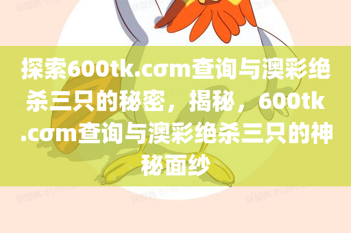 探索600tk.cσm查询与澳彩绝杀三只的秘密，揭秘，600tk.cσm查询与澳彩绝杀三只的神秘面纱