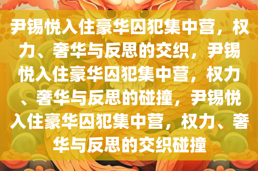 尹锡悦入住豪华囚犯集中营，权力、奢华与反思的交织，尹锡悦入住豪华囚犯集中营，权力、奢华与反思的碰撞，尹锡悦入住豪华囚犯集中营，权力、奢华与反思的交织碰撞