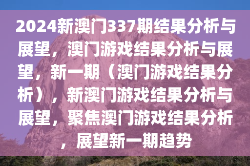 2024新澳门337期结果分析与展望，澳门游戏结果分析与展望，新一期（澳门游戏结果分析），新澳门游戏结果分析与展望，聚焦澳门游戏结果分析，展望新一期趋势