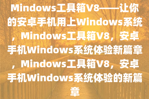 Mindows工具箱V8——让你的安卓手机用上Windows系统，Mindows工具箱V8，安卓手机Windows系统体验新篇章，Mindows工具箱V8，安卓手机Windows系统体验的新篇章