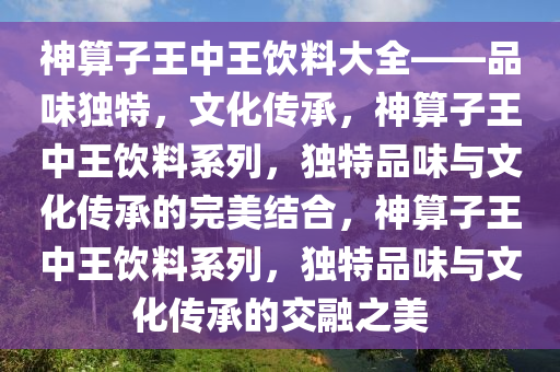 神算子王中王饮料大全——品味独特，文化传承，神算子王中王饮料系列，独特品味与文化传承的完美结合，神算子王中王饮料系列，独特品味与文化传承的交融之美
