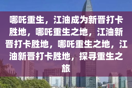 哪吒重生，江油成为新晋打卡胜地，哪吒重生之地，江油新晋打卡胜地，哪吒重生之地，江油新晋打卡胜地，探寻重生之旅