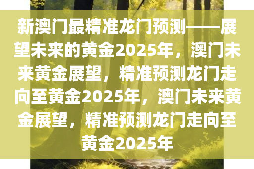 新澳门最精准龙门预测——展望未来的黄金2025年，澳门未来黄金展望，精准预测龙门走向至黄金2025年，澳门未来黄金展望，精准预测龙门走向至黄金2025年
