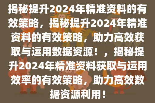 揭秘提升2024年精准资料的有效策略，揭秘提升2024年精准资料的有效策略，助力高效获取与运用数据资源！，揭秘提升2024年精准资料获取与运用效率的有效策略，助力高效数据资源利用！