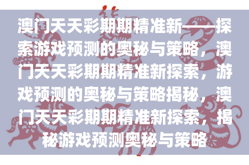 澳门天天彩期期精准新——探索游戏预测的奥秘与策略，澳门天天彩期期精准新探索，游戏预测的奥秘与策略揭秘，澳门天天彩期期精准新探索，揭秘游戏预测奥秘与策略