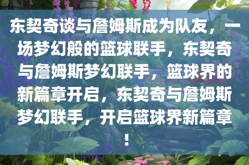 东契奇谈与詹姆斯成为队友，一场梦幻般的篮球联手，东契奇与詹姆斯梦幻联手，篮球界的新篇章开启，东契奇与詹姆斯梦幻联手，开启篮球界新篇章！