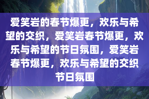 爱笑岩的春节爆更，欢乐与希望的交织，爱笑岩春节爆更，欢乐与希望的节日氛围，爱笑岩春节爆更，欢乐与希望的交织节日氛围