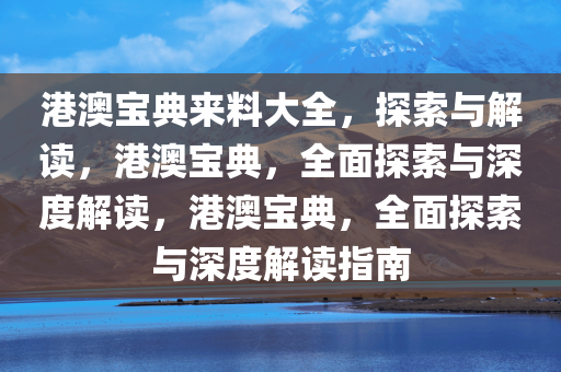 港澳宝典来料大全，探索与解读，港澳宝典，全面探索与深度解读，港澳宝典，全面探索与深度解读指南