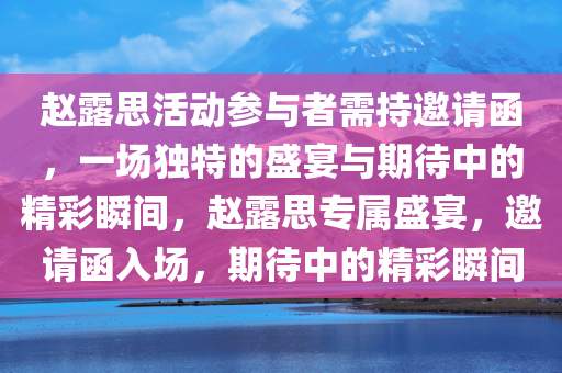 赵露思活动参与者需持邀请函，一场独特的盛宴与期待中的精彩瞬间，赵露思专属盛宴，邀请函入场，期待中的精彩瞬间