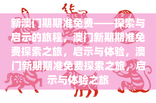 新澳门期期准免费——探索与启示的旅程，澳门新期期准免费探索之旅，启示与体验，澳门新期期准免费探索之旅，启示与体验之旅