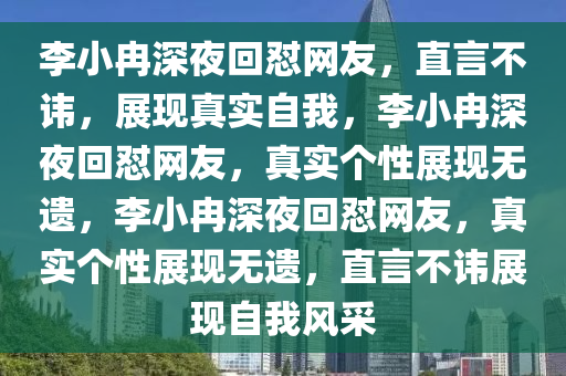 李小冉深夜回怼网友，直言不讳，展现真实自我，李小冉深夜回怼网友，真实个性展现无遗，李小冉深夜回怼网友，真实个性展现无遗，直言不讳展现自我风采