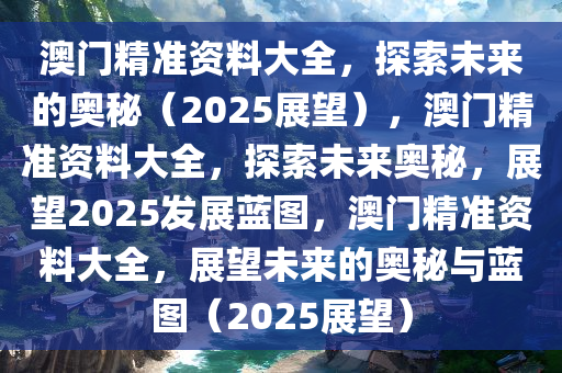 澳门精准资料大全，探索未来的奥秘（2025展望），澳门精准资料大全，探索未来奥秘，展望2025发展蓝图，澳门精准资料大全，展望未来的奥秘与蓝图（2025展望）