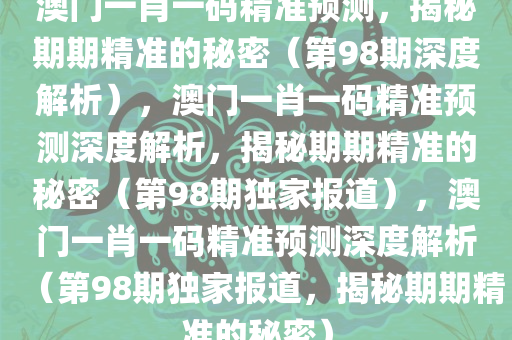 澳门一肖一码精准预测，揭秘期期精准的秘密（第98期深度解析），澳门一肖一码精准预测深度解析，揭秘期期精准的秘密（第98期独家报道），澳门一肖一码精准预测深度解析（第98期独家报道，揭秘期期精准的秘密）