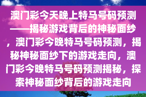 澳门彩今天晚上特马号码预测——揭秘游戏背后的神秘面纱，澳门彩今晚特马号码预测，揭秘神秘面纱下的游戏走向，澳门彩今晚特马号码预测揭秘，探索神秘面纱背后的游戏走向