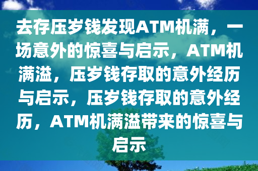 去存压岁钱发现ATM机满，一场意外的惊喜与启示，ATM机满溢，压岁钱存取的意外经历与启示，压岁钱存取的意外经历，ATM机满溢带来的惊喜与启示
