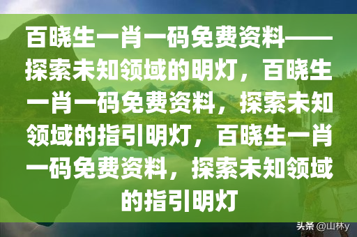 百晓生一肖一码免费资料——探索未知领域的明灯，百晓生一肖一码免费资料，探索未知领域的指引明灯，百晓生一肖一码免费资料，探索未知领域的指引明灯