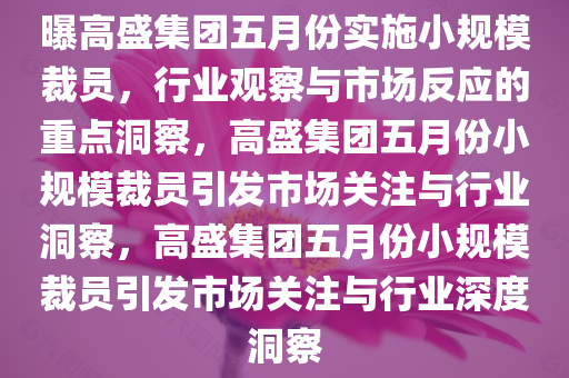 曝高盛集团五月份实施小规模裁员，行业观察与市场反应的重点洞察，高盛集团五月份小规模裁员引发市场关注与行业洞察，高盛集团五月份小规模裁员引发市场关注与行业深度洞察