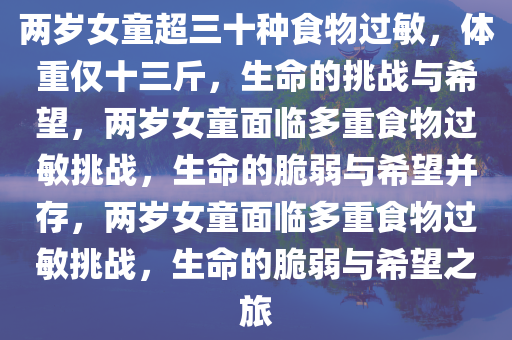 两岁女童超三十种食物过敏，体重仅十三斤，生命的挑战与希望，两岁女童面临多重食物过敏挑战，生命的脆弱与希望并存，两岁女童面临多重食物过敏挑战，生命的脆弱与希望之旅