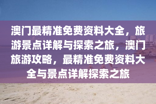 澳门最精准免费资料大全，旅游景点详解与探索之旅，澳门旅游攻略，最精准免费资料大全与景点详解探索之旅